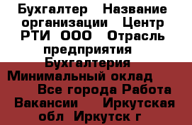 Бухгалтер › Название организации ­ Центр РТИ, ООО › Отрасль предприятия ­ Бухгалтерия › Минимальный оклад ­ 20 000 - Все города Работа » Вакансии   . Иркутская обл.,Иркутск г.